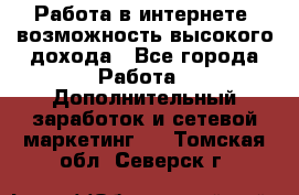 Работа в интернете, возможность высокого дохода - Все города Работа » Дополнительный заработок и сетевой маркетинг   . Томская обл.,Северск г.